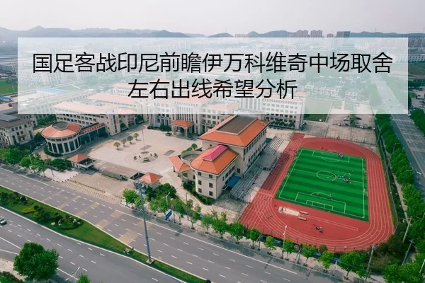 国足客战印尼前瞻伊万科维奇中场取舍左右出线希望分析