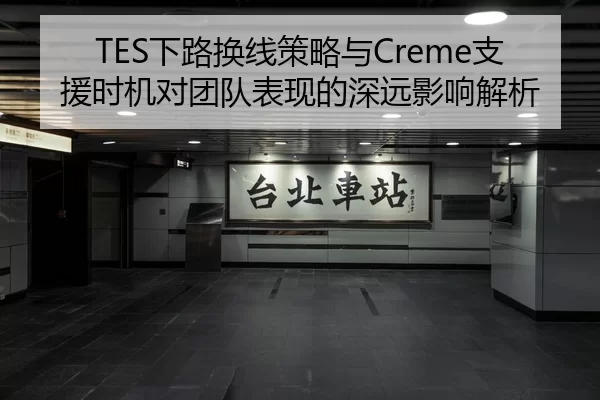 TES下路换线策略与Creme支援时机对团队表现的深远影响解析