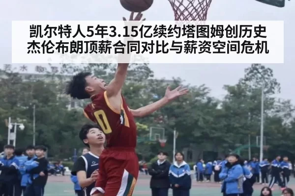 凯尔特人5年3.15亿续约塔图姆创历史 杰伦布朗顶薪合同对比与薪资空间危机