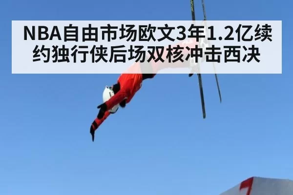 NBA自由市场欧文3年1.2亿续约独行侠后场双核冲击西决