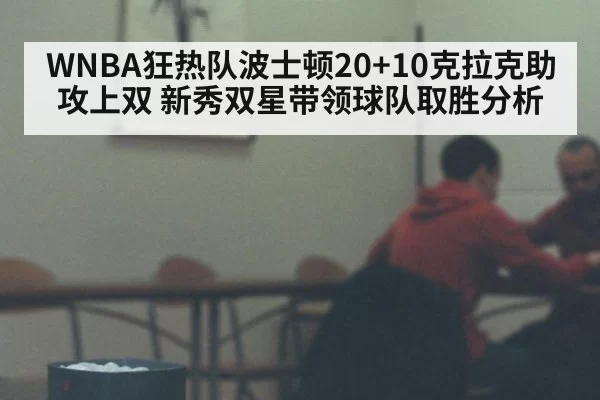 WNBA狂热队波士顿20+10克拉克助攻上双 新秀双星带领球队取胜分析
