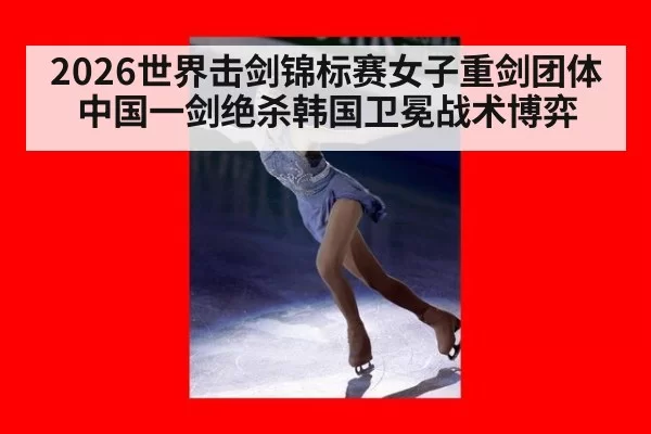 2026世界击剑锦标赛女子重剑团体中国一剑绝杀韩国卫冕战术博弈