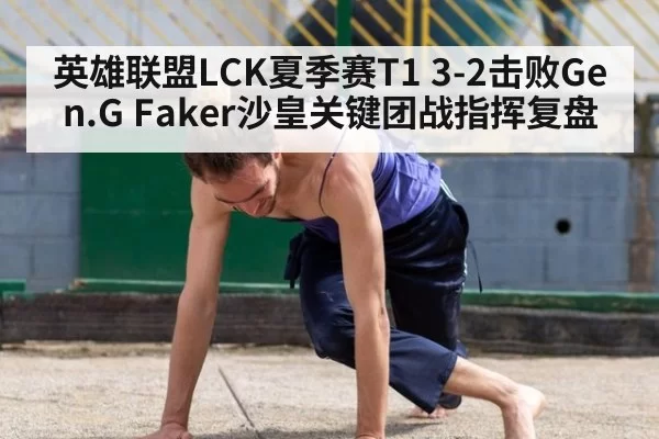 英雄联盟LCK夏季赛T1 3-2击败Gen.G Faker沙皇关键团战指挥复盘