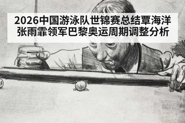 2026中国游泳队世锦赛总结覃海洋张雨霏领军巴黎奥运周期调整分析