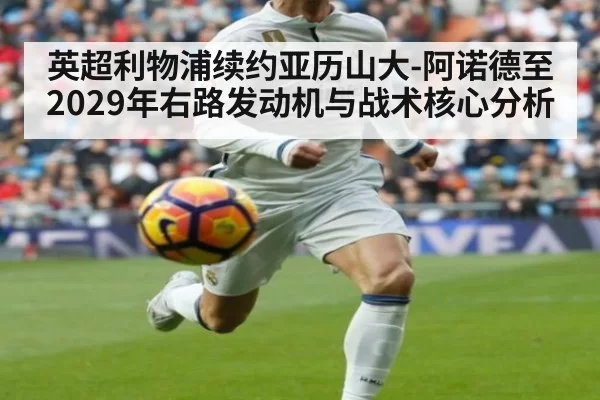 英超利物浦续约亚历山大-阿诺德至2029年右路发动机与战术核心分析