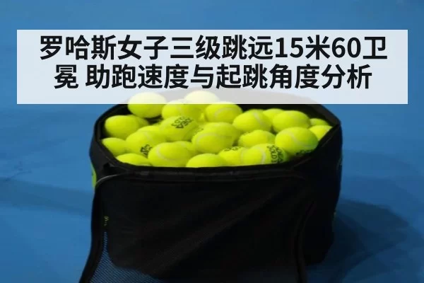 罗哈斯女子三级跳远15米60卫冕 助跑速度与起跳角度分析