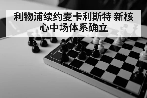利物浦续约麦卡利斯特 新核心中场体系确立