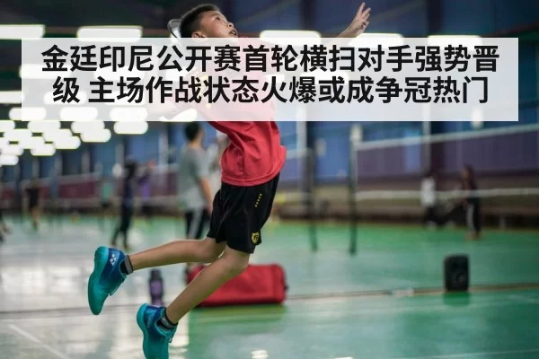 金廷印尼公开赛首轮横扫对手强势晋级 主场作战状态火爆或成争冠热门