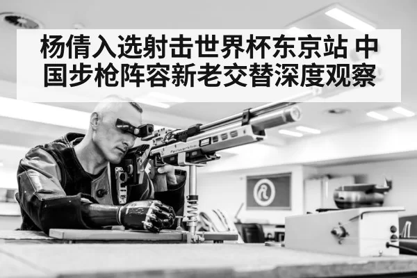 杨倩入选射击世界杯东京站 中国步枪阵容新老交替深度观察