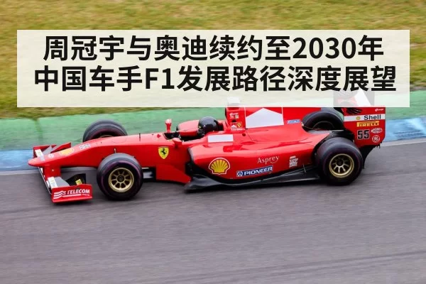 周冠宇与奥迪续约至2030年中国车手F1发展路径深度展望