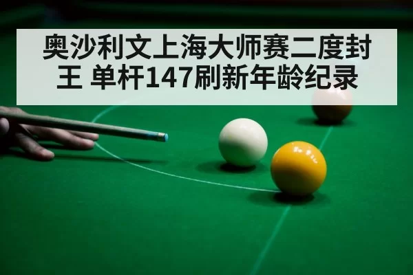奥沙利文上海大师赛二度封王 单杆147刷新年龄纪录