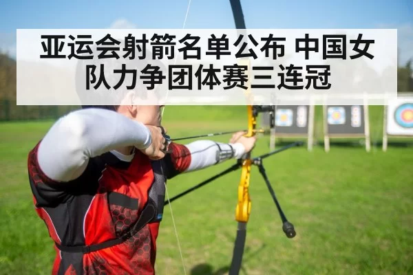 亚运会射箭名单公布 中国女队力争团体赛三连冠