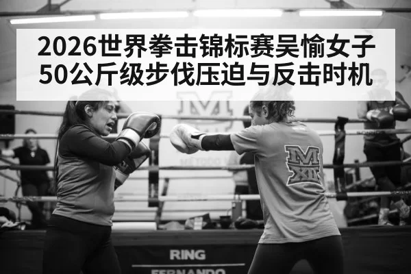 2026世界拳击锦标赛吴愉女子50公斤级步伐压迫与反击时机